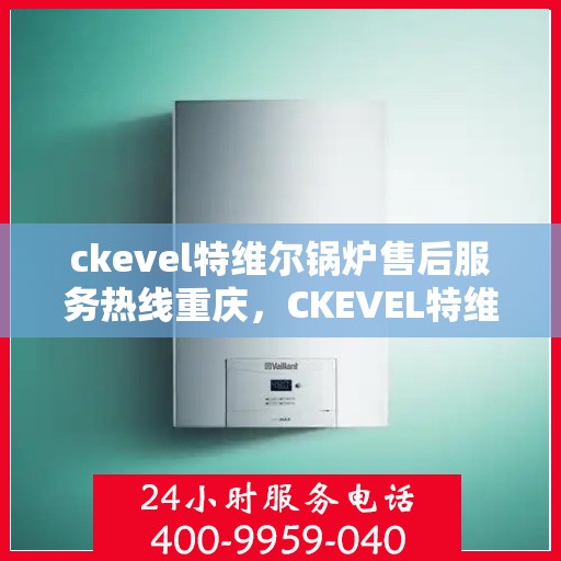 ckevel特维尔锅炉售后服务热线重庆，CKEVEL特维尔锅炉重庆售后服务热线及专业维修支持