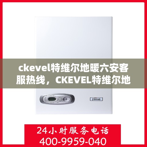 ckevel特维尔地暖六安客服热线，CKEVEL特维尔地暖六安客服热线详解，专业解答与优质服务