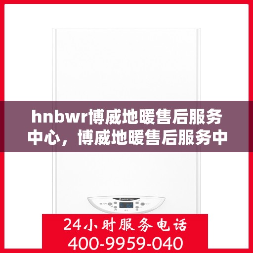 hnbwr博威地暖售后服务中心，博威地暖售后服务中心，专业维修，温暖无忧