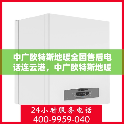 中广欧特斯地暖全国售后电话连云港，中广欧特斯地暖全国售后电话在连云港的服务热线及售后支持详解