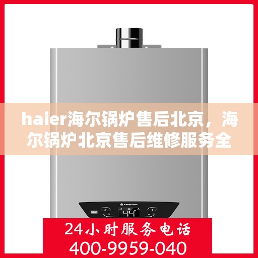 haier海尔锅炉售后北京，海尔锅炉北京售后维修服务全面解析