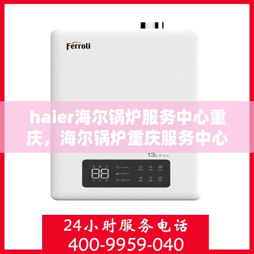 haier海尔锅炉服务中心重庆，海尔锅炉重庆服务中心，专业维护，高效运行