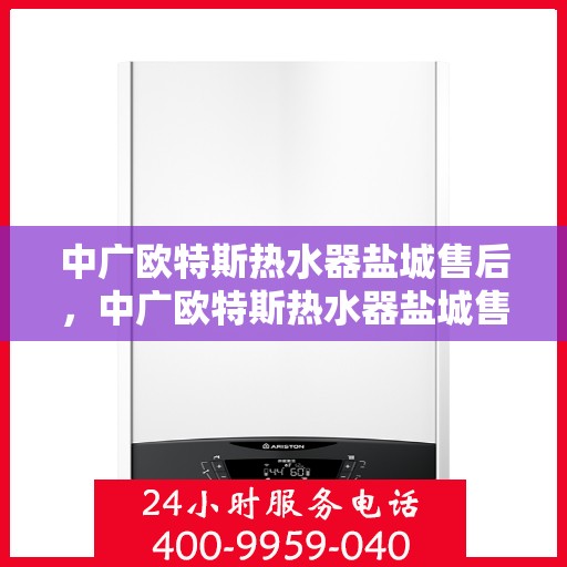 中广欧特斯热水器盐城售后，中广欧特斯热水器盐城售后服务详解