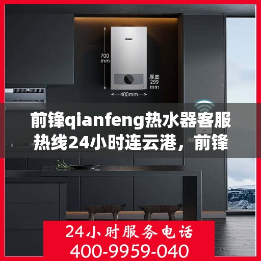 前锋qianfeng热水器客服热线24小时连云港，前锋Qianfeng热水器连云港24小时客服热线全面服务