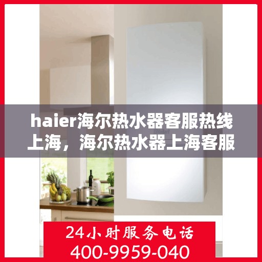 haier海尔热水器客服热线上海，海尔热水器上海客服热线，专业解答，温暖您的生活