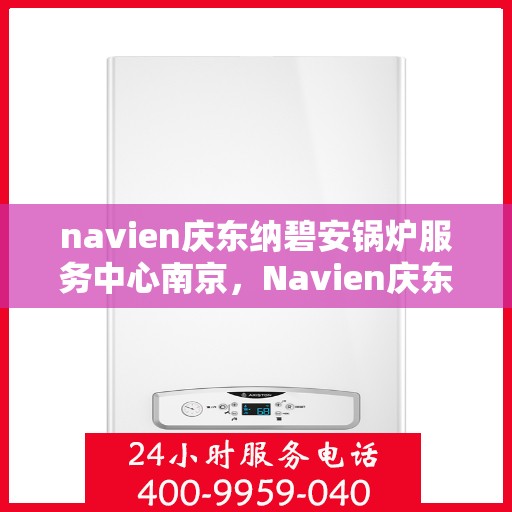 navien庆东纳碧安锅炉服务中心南京，Navien庆东纳碧安锅炉南京服务中心，专业维修与保养一站式解决方案