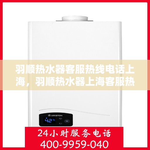 羽顺热水器客服热线电话上海，羽顺热水器上海客服热线电话，专业解答，贴心服务