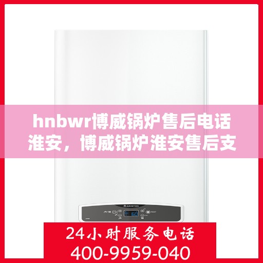 hnbwr博威锅炉售后电话淮安，博威锅炉淮安售后支持热线
