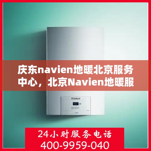 庆东navien地暖北京服务中心，北京Navien地暖服务中心，专业庆东地暖安装与售后维修