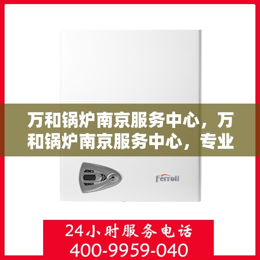 万和锅炉南京服务中心，万和锅炉南京服务中心，专业维修与优质服务并行