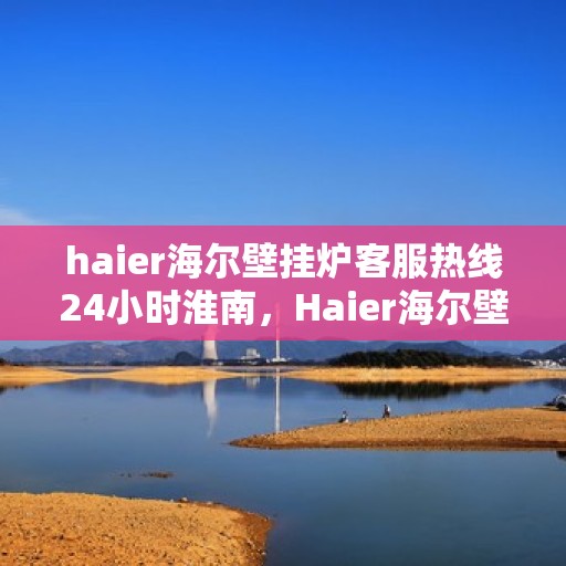 haier海尔壁挂炉客服热线24小时淮南，Haier海尔壁挂炉淮南客服热线全天候服务，温暖无忧