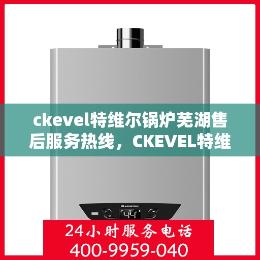 ckevel特维尔锅炉芜湖售后服务热线，CKEVEL特维尔锅炉芜湖专业售后服务热线公布