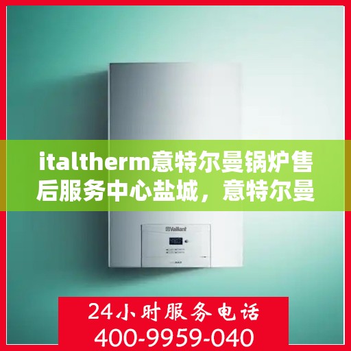 italtherm意特尔曼锅炉售后服务中心盐城，意特尔曼锅炉盐城售后服务中心，专业维修与优质服务