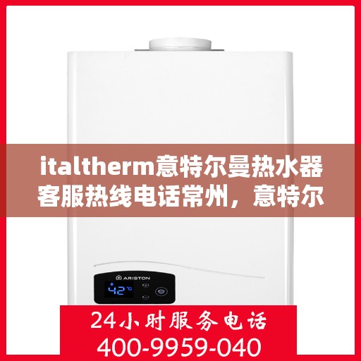 italtherm意特尔曼热水器客服热线电话常州，意特尔曼热水器常州客服热线电话全解析