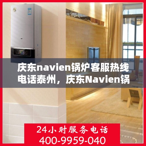 庆东navien锅炉客服热线电话泰州，庆东Navien锅炉泰州客服热线电话及售后服务解析