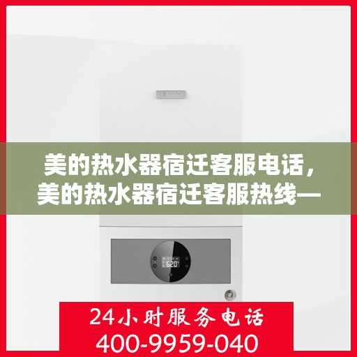 美的热水器宿迁客服电话，美的热水器宿迁客服热线——专业解答，温暖您的生活