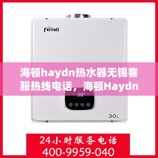 海顿haydn热水器无锡客服热线电话，海顿Haydn热水器无锡客服热线电话详解，专业售后，贴心服务