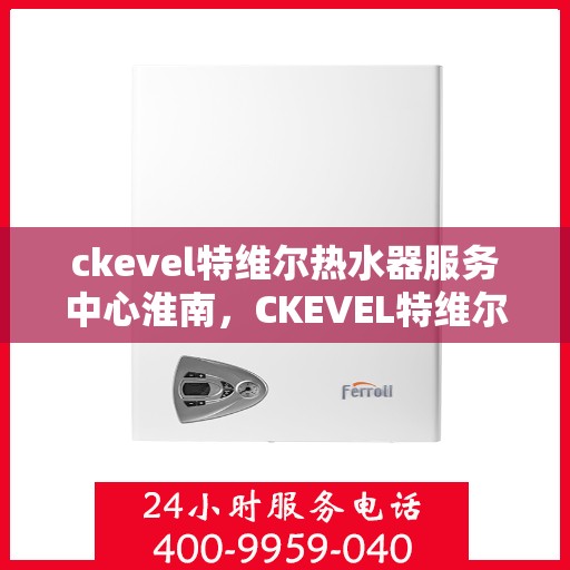 ckevel特维尔热水器服务中心淮南，CKEVEL特维尔热水器淮南服务中心，专业维修与保养，温暖您的生活