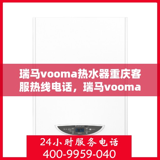 瑞马vooma热水器重庆客服热线电话，瑞马vooma热水器重庆客服热线全攻略，专业、快捷的售后服务体验