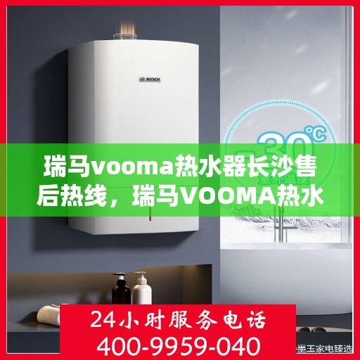 瑞马vooma热水器长沙售后热线，瑞马VOOMA热水器长沙售后服务中心热线，专业维修，快速响应！