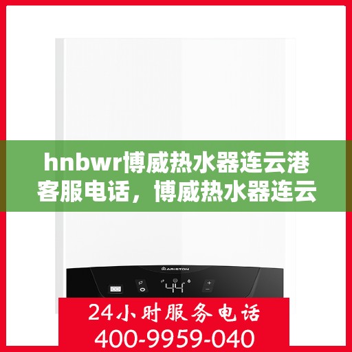 hnbwr博威热水器连云港客服电话，博威热水器连云港客服热线及售后服务指南