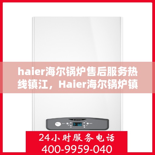 haier海尔锅炉售后服务热线镇江，Haier海尔锅炉镇江售后服务热线全攻略