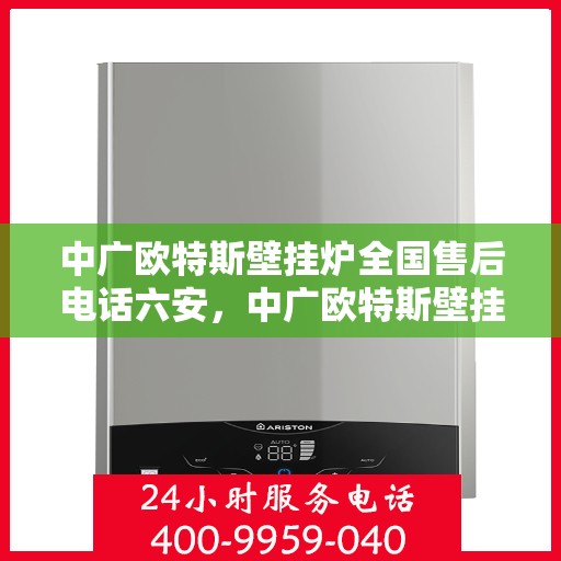 中广欧特斯壁挂炉全国售后电话六安，中广欧特斯壁挂炉全国售后电话在六安的服务与支持热线