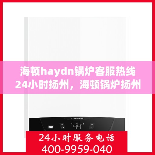 海顿haydn锅炉客服热线24小时扬州，海顿锅炉扬州客服热线全天候服务，专业解答您的疑问
