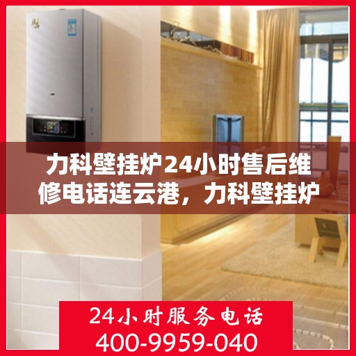 力科壁挂炉24小时售后维修电话连云港，力科壁挂炉连云港24小时专业售后维修服务电话