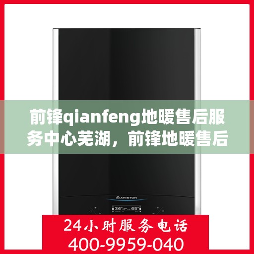 前锋qianfeng地暖售后服务中心芜湖，前锋地暖售后服务中心芜湖专业维修服务