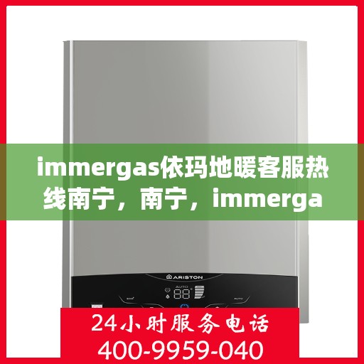 immergas依玛地暖客服热线南宁，南宁，immergas依玛地暖客服热线全面解析，专业解决您的地暖问题